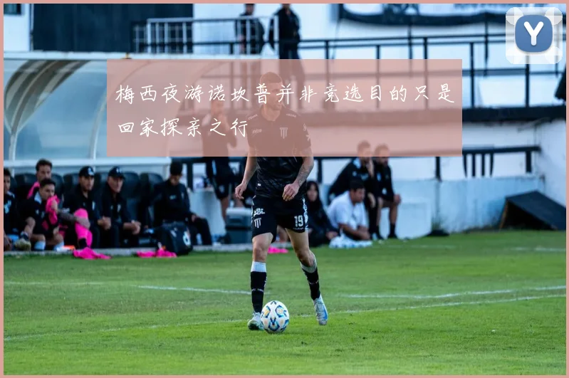 梅西夜游诺坎普并非竞选目的只是回家探亲之行