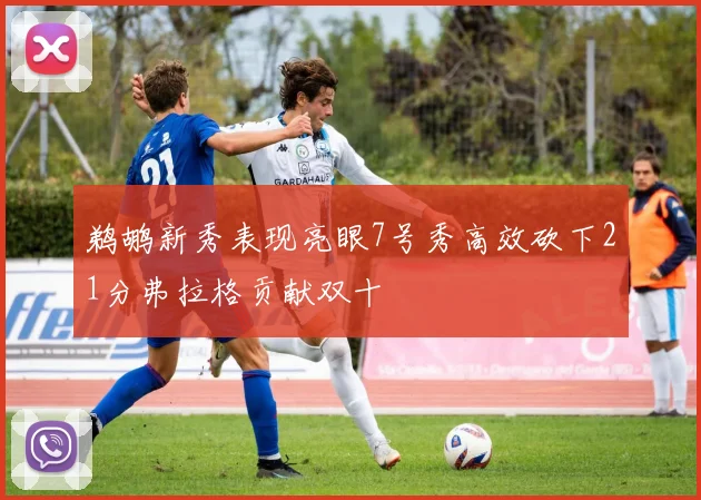 鹈鹕新秀表现亮眼7号秀高效砍下21分弗拉格贡献双十