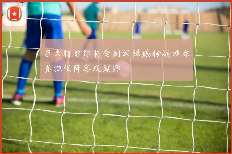 吕夫特尔即将告别汉诺威转战沙尔克担任阵容规划师