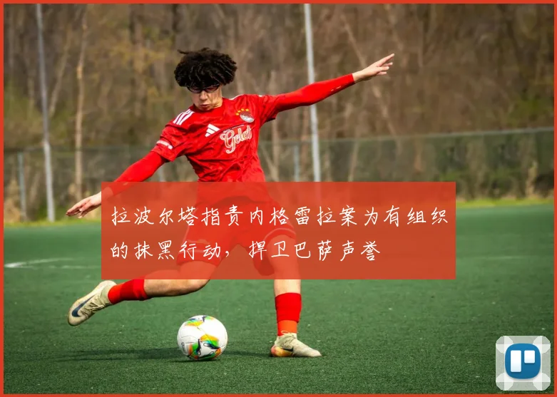 拉波尔塔指责内格雷拉案为有组织的抹黑行动，捍卫巴萨声誉