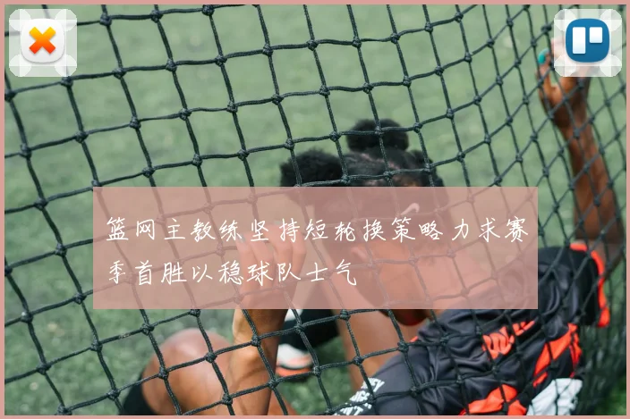 篮网主教练坚持短轮换策略力求赛季首胜以稳球队士气