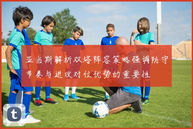 亚当斯解析双塔阵容策略强调防守节奏与进攻对位优势的重要性