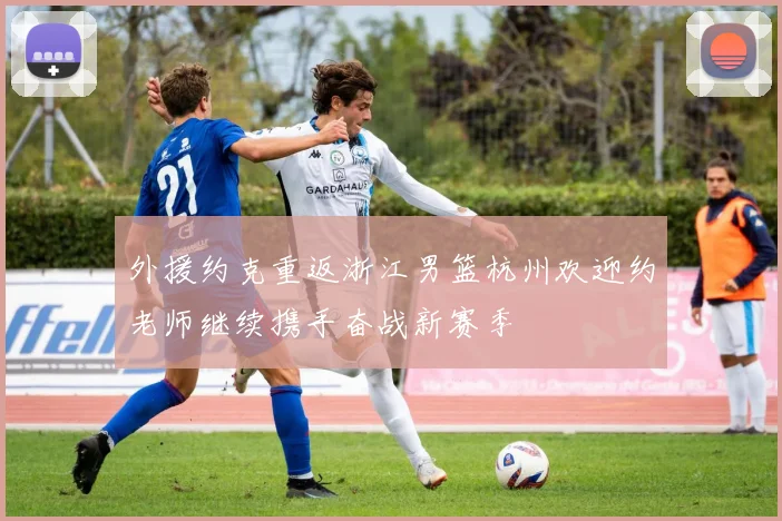外援约克重返浙江男篮杭州欢迎约老师继续携手奋战新赛季