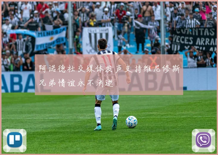 阿诺德社交媒体发声支持维尼修斯兄弟情谊永不消逝