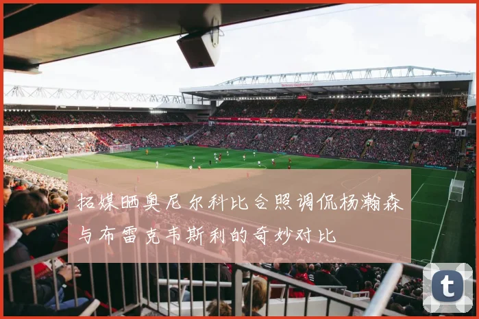 拓媒晒奥尼尔科比合照调侃杨瀚森与布雷克韦斯利的奇妙对比