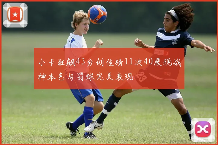 小卡狂飙43分创佳绩11次40展现战神本色与罚球完美表现