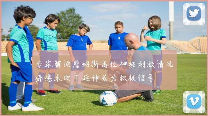 专家解读詹姆斯高位神经刺激情况痛感未向下延伸或为积极信号