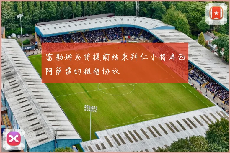 富勒姆或将提前结束拜仁小将库西阿萨雷的租借协议