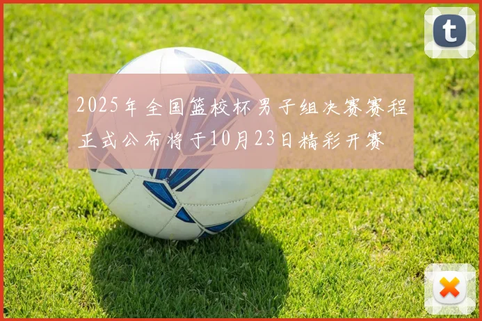 2025年全国篮校杯男子组决赛赛程正式公布将于10月23日精彩开赛