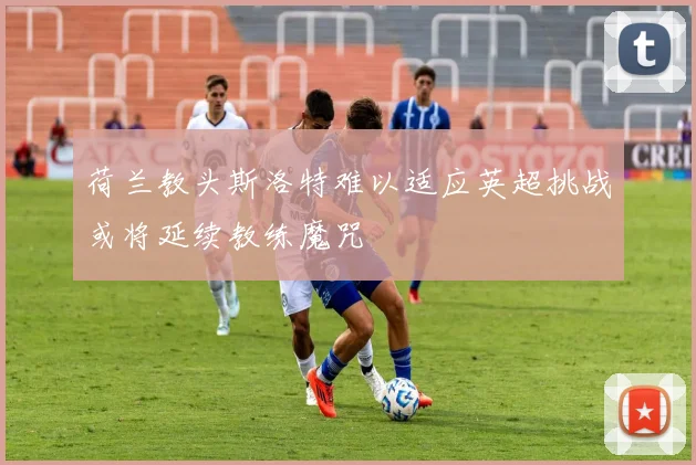 荷兰教头斯洛特难以适应英超挑战或将延续教练魔咒