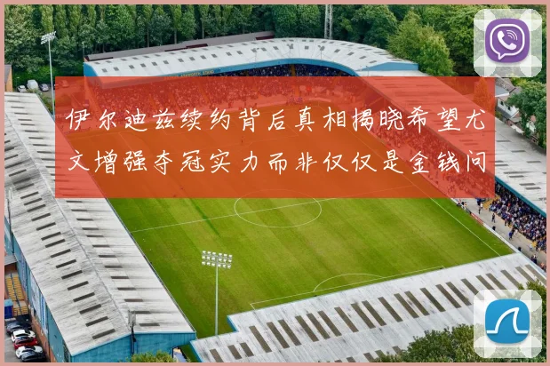 伊尔迪兹续约背后真相揭晓希望尤文增强夺冠实力而非仅仅是金钱问题