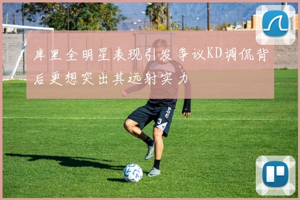 库里全明星表现引发争议KD调侃背后更想突出其远射实力