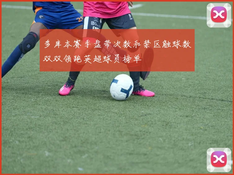 多库本赛季盘带次数和禁区触球数双双领跑英超球员榜单