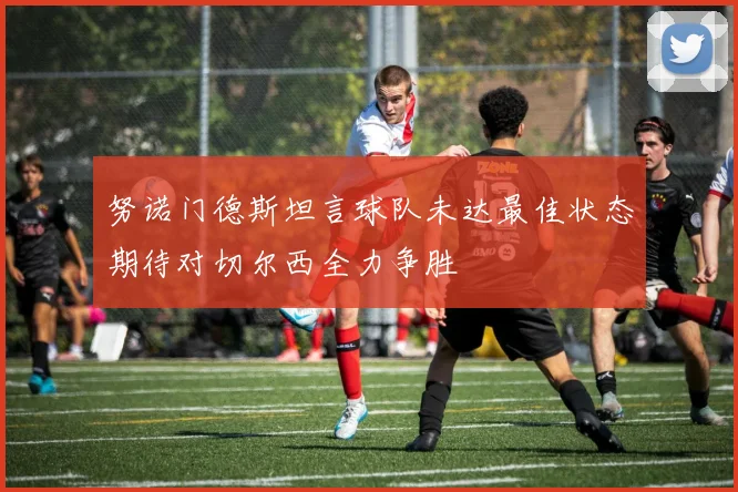 努诺门德斯坦言球队未达最佳状态期待对切尔西全力争胜