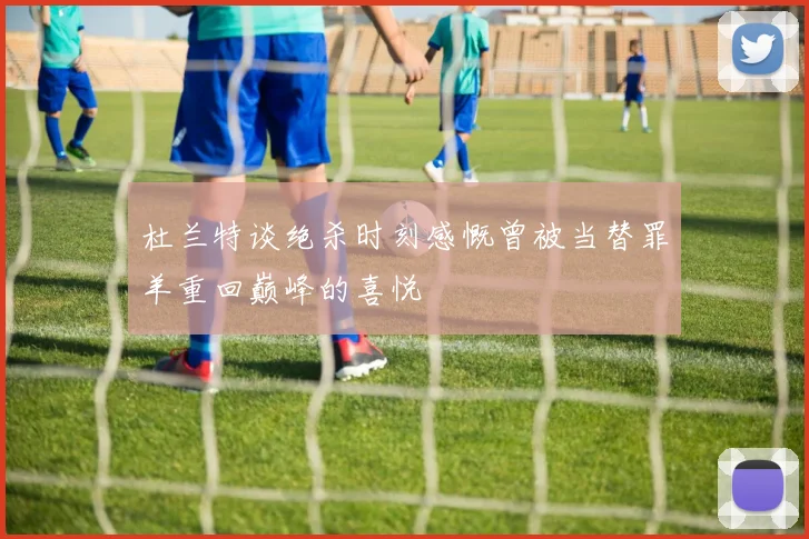 杜兰特谈绝杀时刻感慨曾被当替罪羊重回巅峰的喜悦