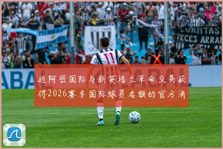 迈阿密国际与新英格兰革命交易获得2026赛季国际球员名额的官方消息