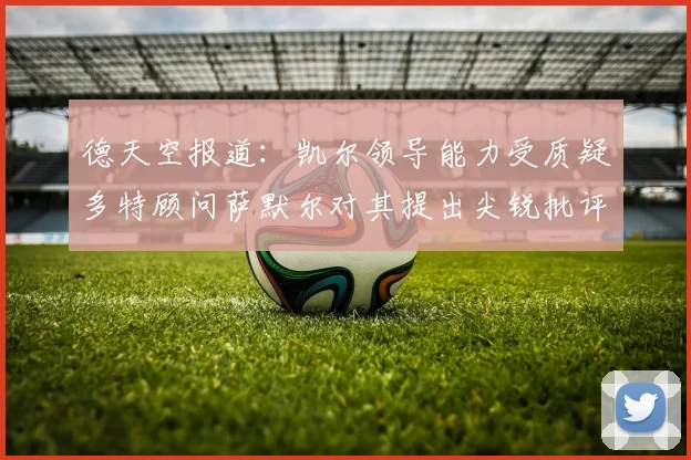 德天空报道：凯尔领导能力受质疑多特顾问萨默尔对其提出尖锐批评