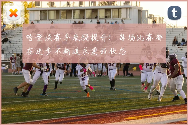 哈登谈赛季表现提升：每场比赛都在进步不断追求更好状态