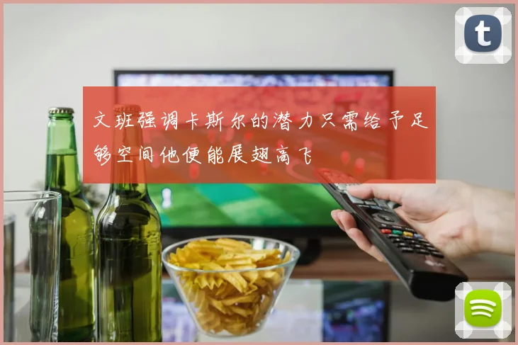 文班强调卡斯尔的潜力只需给予足够空间他便能展翅高飞