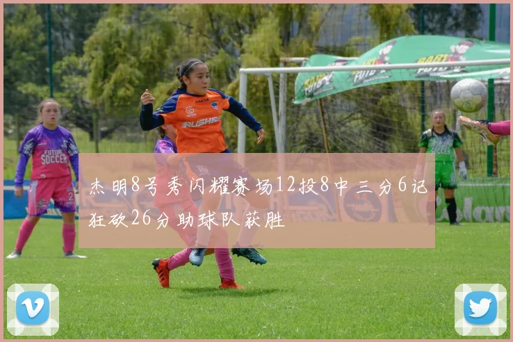 杰明8号秀闪耀赛场12投8中三分6记狂砍26分助球队获胜