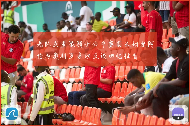 老队友重聚骑士公牛赛前米切尔阿伦与奥科罗亲切交谈回忆往昔