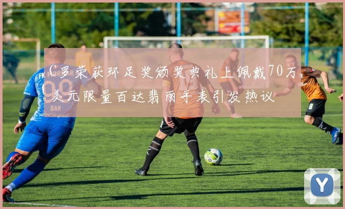 C罗荣获环足奖颁奖典礼上佩戴70万美元限量百达翡丽手表引发热议