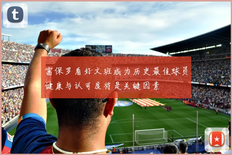 富保罗看好文班成为历史最佳球员健康与认可度将是关键因素