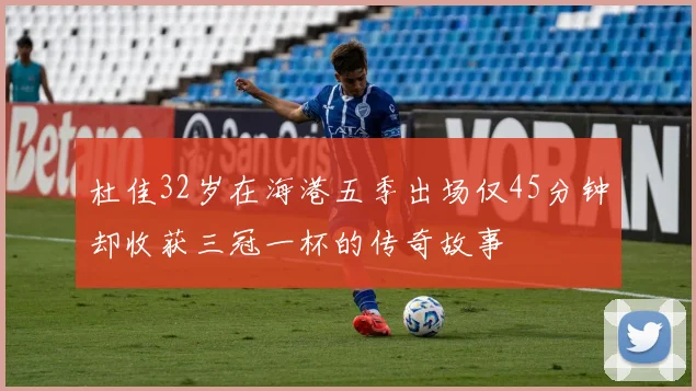 杜佳32岁在海港五季出场仅45分钟却收获三冠一杯的传奇故事