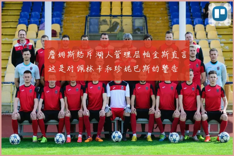 詹姆斯怒斥湖人管理层帕金斯直言这是对佩林卡和珍妮巴斯的警告