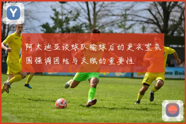 阿夫迪亚谈球队输球后的更衣室氛围强调团结与天赋的重要性