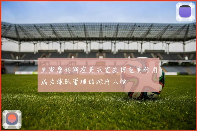 里斯詹姆斯在更衣室发挥重要作用成为球队管理的标杆人物