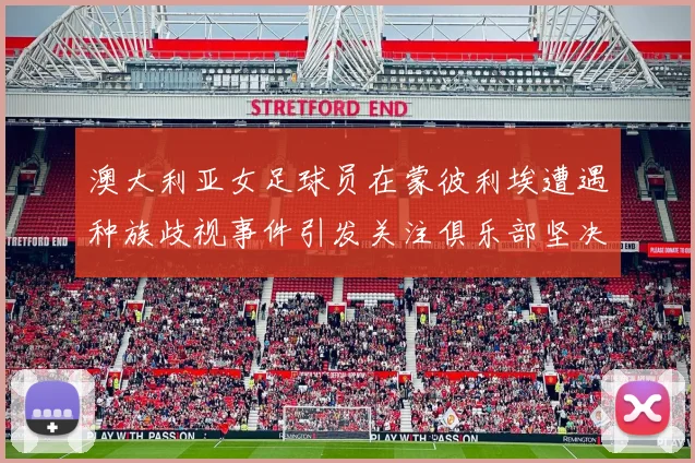 澳大利亚女足球员在蒙彼利埃遭遇种族歧视事件引发关注俱乐部坚决否认