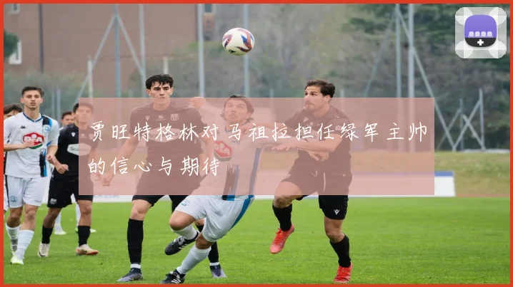 贾旺特格林对马祖拉担任绿军主帅的信心与期待