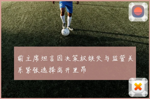 前主席坦言因决策权缺失与监管关系紧张选择离开里昂