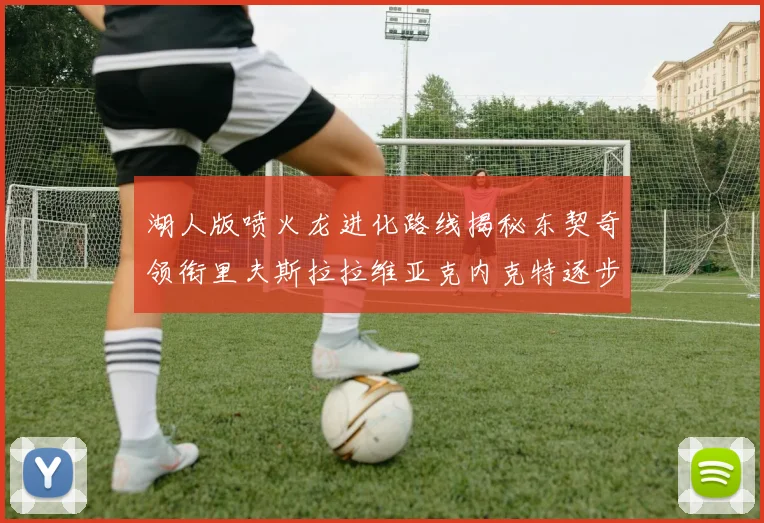 湖人版喷火龙进化路线揭秘东契奇领衔里夫斯拉拉维亚克内克特逐步崛起