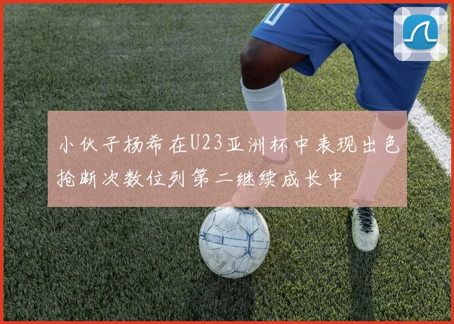 小伙子杨希在U23亚洲杯中表现出色抢断次数位列第二继续成长中