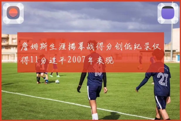 詹姆斯生涯揭幕战得分创低纪录仅得11分追平2007年表现