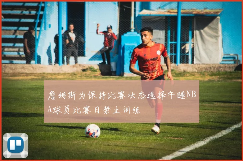 詹姆斯为保持比赛状态选择午睡NBA球员比赛日禁止训练