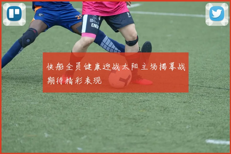 快船全员健康迎战太阳主场揭幕战期待精彩表现