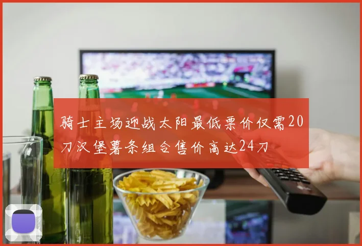 骑士主场迎战太阳最低票价仅需20刀汉堡薯条组合售价高达24刀