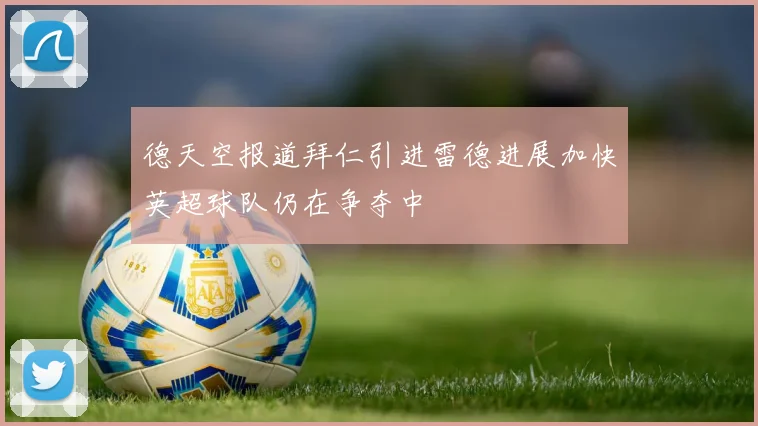 德天空报道拜仁引进雷德进展加快英超球队仍在争夺中