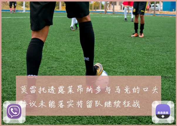 莫雷托透露莱昂纳多与马竞的口头协议未能落实将留队继续征战