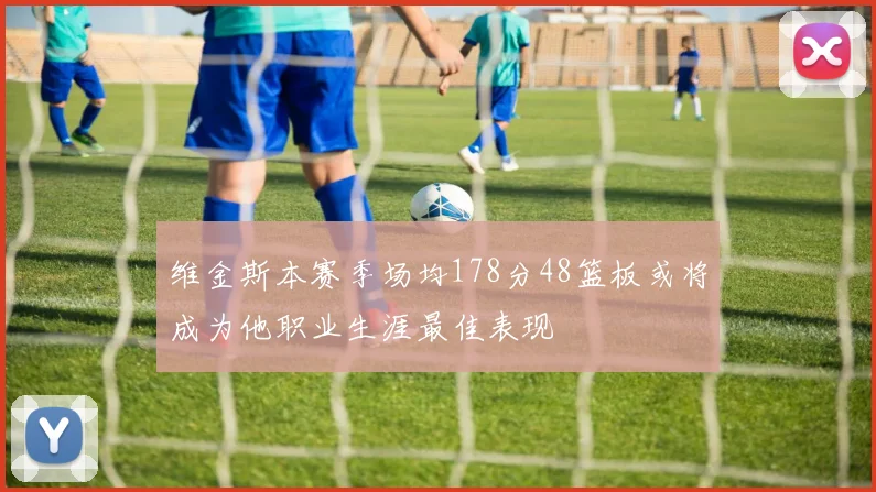 维金斯本赛季场均178分48篮板或将成为他职业生涯最佳表现