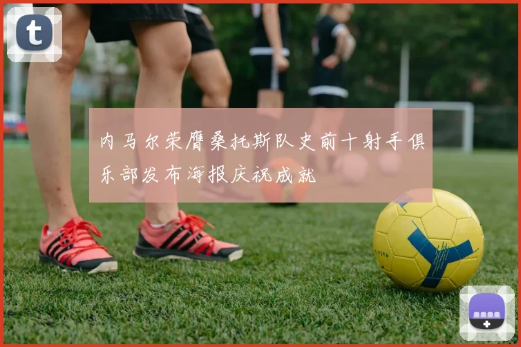 内马尔荣膺桑托斯队史前十射手俱乐部发布海报庆祝成就