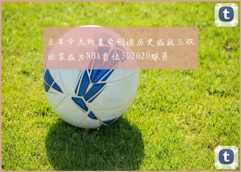 去年今天约基奇创造历史成就三双记录成为NBA首位302020球员