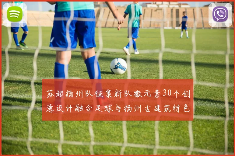 苏超扬州队征集新队徽元素30个创意设计融合足球与扬州古建筑特色