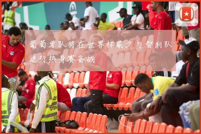 葡萄牙队将在世界杯前夕与智利队进行热身赛备战