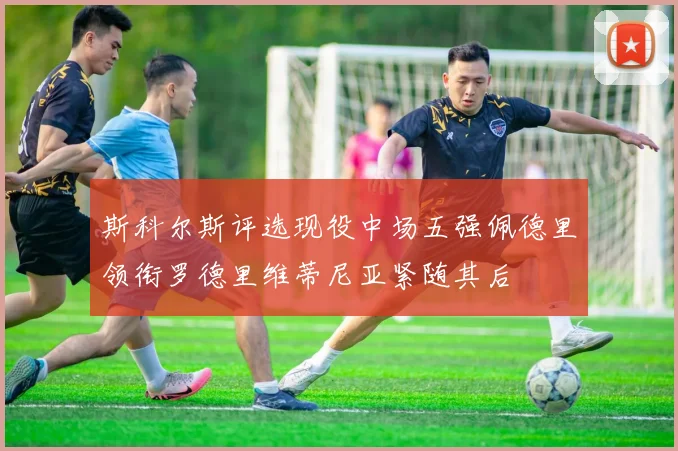 斯科尔斯评选现役中场五强佩德里领衔罗德里维蒂尼亚紧随其后