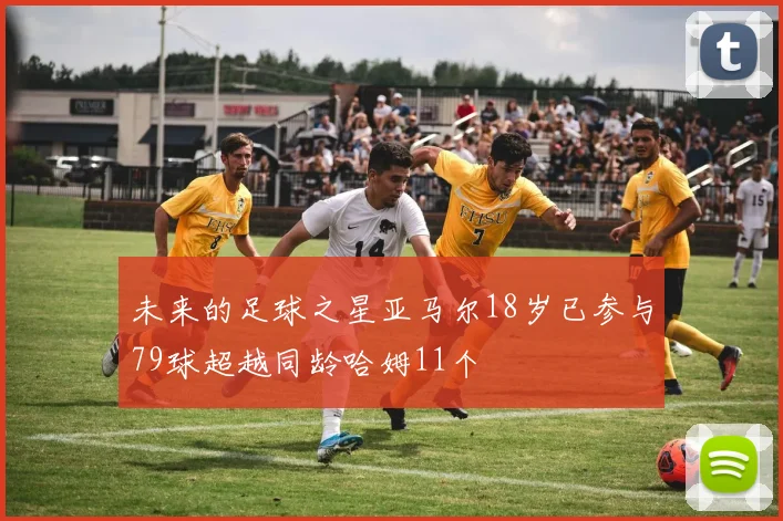 未来的足球之星亚马尔18岁已参与79球超越同龄哈姆11个
